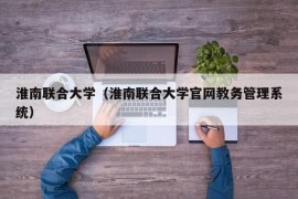 淮南联合大学（淮南联合大学官网教务管理系统）