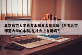 北京师范大学自考本科含金量高吗（自考北京师范大学的本科,在社会上有用吗?）