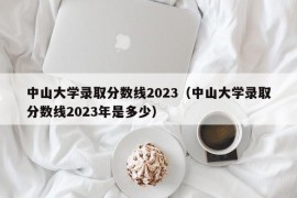 中山大学录取分数线2023（中山大学录取分数线2023年是多少）