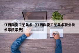 江西陶瓷工艺美术（江西陶瓷工艺美术职业技术学院学费）