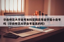 华南师范大学自考本科官网高等自学是小自考吗（华南师范大学自考是真的吗）