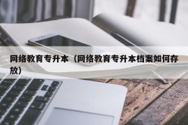 网络教育专升本（网络教育专升本档案如何存放）