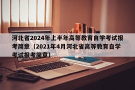 河北省2024年上半年高等教育自学考试报考简章（2021年4月河北省高等教育自学考试报考简章）