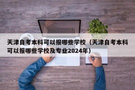 天津自考本科可以报哪些学校（天津自考本科可以报哪些学校及专业2024年）