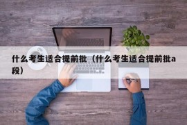 什么考生适合提前批（什么考生适合提前批a段）