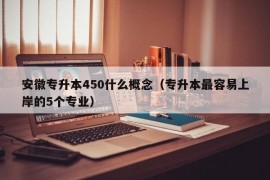 安徽专升本450什么概念（专升本最容易上岸的5个专业）