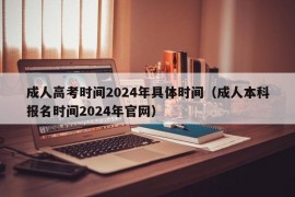 成人高考时间2024年具体时间（成人本科报名时间2024年官网）