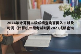 2024年计算机二级成绩查询官网入口以及时间（计算机二级考试时间2021成绩查询）