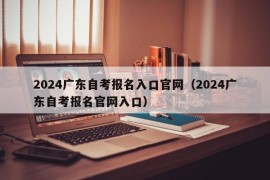 2024广东自考报名入口官网（2024广东自考报名官网入口）