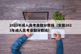 2023年成人高考录取分数线（安徽2023年成人高考录取分数线）