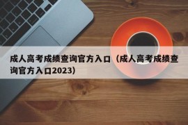 成人高考成绩查询官方入口（成人高考成绩查询官方入口2023）