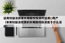 运用权益法核算长期股权投资时运用()账户（采用权益法核算的长期股权投资属于什么活动）