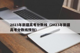 2023年新疆高考分数线（2023年新疆高考分数线预估）