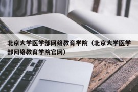 北京大学医学部网络教育学院（北京大学医学部网络教育学院官网）