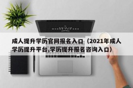 成人提升学历官网报名入口（2021年成人学历提升平台,学历提升报名咨询入口）