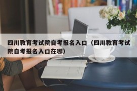 四川教育考试院自考报名入口（四川教育考试院自考报名入口在哪）