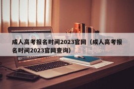 成人高考报名时间2023官网（成人高考报名时间2023官网查询）