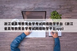 浙江省高等教育自学考试网络助学平台（浙江省高等教育自学考试网络助学平台app）