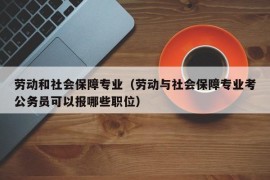 劳动和社会保障专业（劳动与社会保障专业考公务员可以报哪些职位）