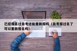 已经报名过自考还能重新报吗（自考报过名了可以重新报名吗）