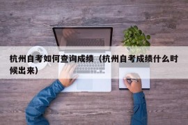 杭州自考如何查询成绩（杭州自考成绩什么时候出来）