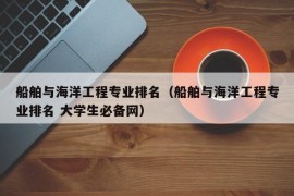 船舶与海洋工程专业排名（船舶与海洋工程专业排名 大学生必备网）