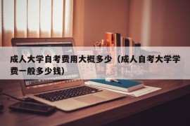 成人大学自考费用大概多少（成人自考大学学费一般多少钱）