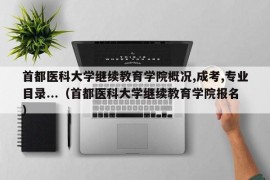 首都医科大学继续教育学院概况,成考,专业目录...（首都医科大学继续教育学院报名）