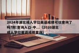 2024年湖北成人学位英语成绩可以查询了吗?附:查询入口-中...（2020湖北成人学位英语成绩查询）