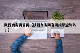 陕西自考网官网（陕西自考网官网成绩查询入口）