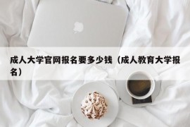 成人大学官网报名要多少钱（成人教育大学报名）