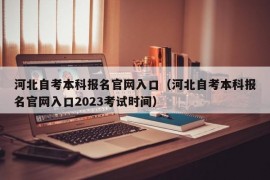 河北自考本科报名官网入口（河北自考本科报名官网入口2023考试时间）