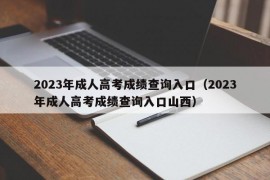 2023年成人高考成绩查询入口（2023年成人高考成绩查询入口山西）