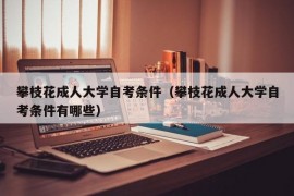 攀枝花成人大学自考条件（攀枝花成人大学自考条件有哪些）