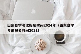 山东自学考试报名时间2024年（山东自学考试报名时间2021）