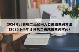 2024年计算机二级官网入口成绩查询方法（2020下半年计算机二级成绩查询时间）