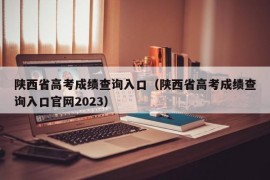 陕西省高考成绩查询入口（陕西省高考成绩查询入口官网2023）