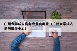 广州大学成人高考专业有哪些（广州大学成人学历报考中心）