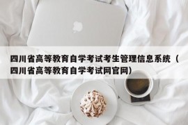 四川省高等教育自学考试考生管理信息系统（四川省高等教育自学考试网官网）