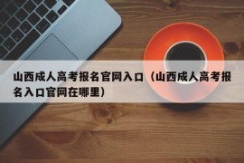 山西成人高考报名官网入口（山西成人高考报名入口官网在哪里）