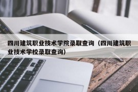 四川建筑职业技术学院录取查询（四川建筑职业技术学校录取查询）