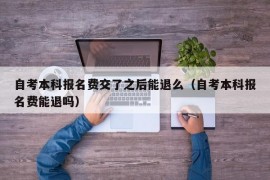 自考本科报名费交了之后能退么（自考本科报名费能退吗）