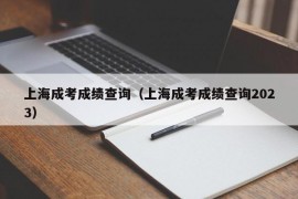 上海成考成绩查询（上海成考成绩查询2023）