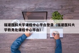 福建医科大学课程中心平台登录（福建医科大学教务处课程中心平台）