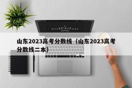 山东2023高考分数线（山东2023高考分数线二本）