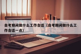 自考期间做什么工作合适（自考期间做什么工作合适一点）