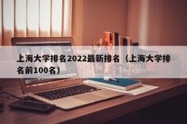 上海大学排名2022最新排名（上海大学排名前100名）