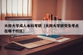 大同大学成人本科考研（大同大学研究生考点在哪个校区）