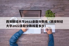 西安财经大学2022录取分数线（西安财经大学2022录取分数线是多少）