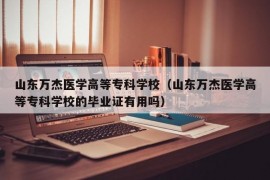 山东万杰医学高等专科学校（山东万杰医学高等专科学校的毕业证有用吗）